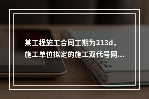 某工程施工合同工期为213d，施工单位拟定的施工双代号网络进