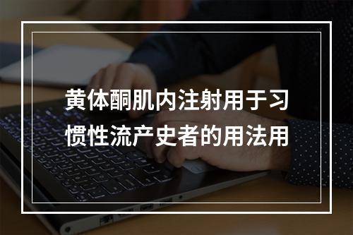 黄体酮肌内注射用于习惯性流产史者的用法用