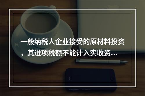 一般纳税人企业接受的原材料投资，其进项税额不能计入实收资本。