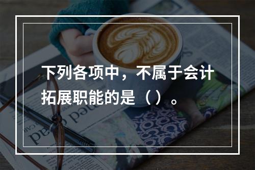 下列各项中，不属于会计拓展职能的是（ ）。