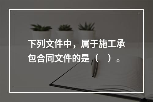 下列文件中，属于施工承包合同文件的是（　）。