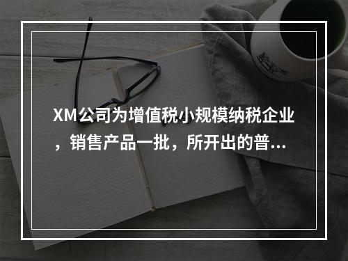 XM公司为增值税小规模纳税企业，销售产品一批，所开出的普通发