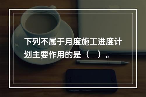 下列不属于月度施工进度计划主要作用的是（　）。