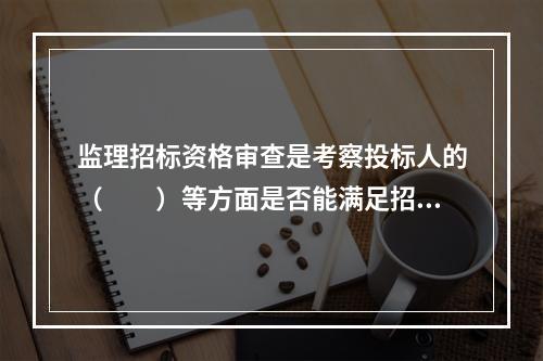 监理招标资格审查是考察投标人的（　　）等方面是否能满足招标监