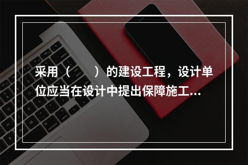 采用（　　）的建设工程，设计单位应当在设计中提出保障施工作业