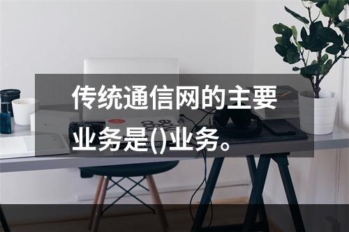 传统通信网的主要业务是()业务。