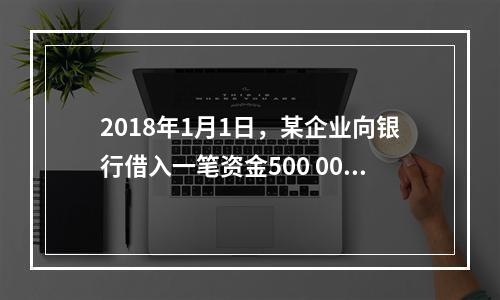 2018年1月1日，某企业向银行借入一笔资金500 000元