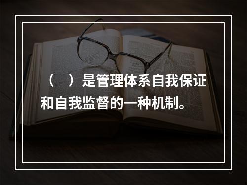 （　）是管理体系自我保证和自我监督的一种机制。