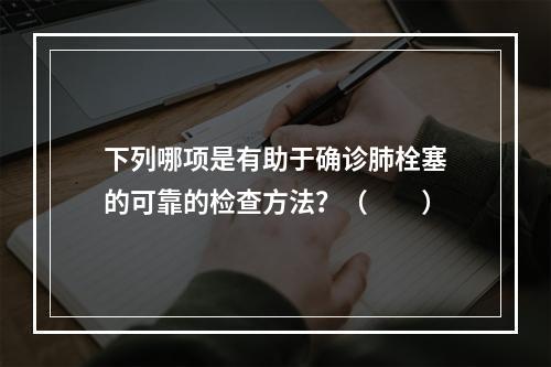 下列哪项是有助于确诊肺栓塞的可靠的检查方法？（　　）