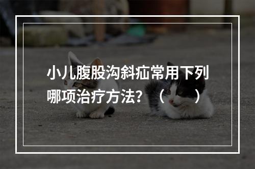 小儿腹股沟斜疝常用下列哪项治疗方法？（　　）