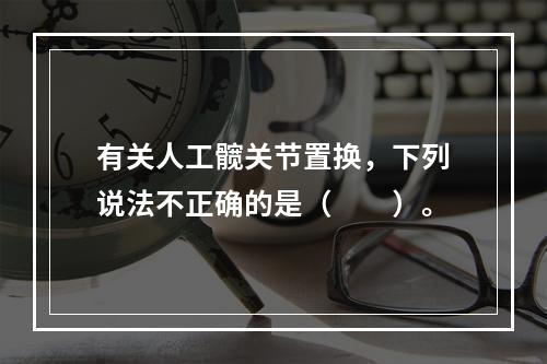 有关人工髋关节置换，下列说法不正确的是（　　）。