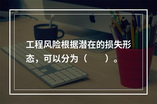 工程风险根据潜在的损失形态，可以分为（　　）。