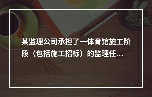 某监理公司承担了一体育馆施工阶段（包括施工招标）的监理任务。