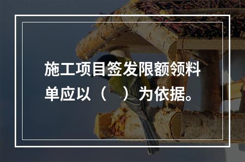 施工项目签发限额领料单应以（　）为依据。