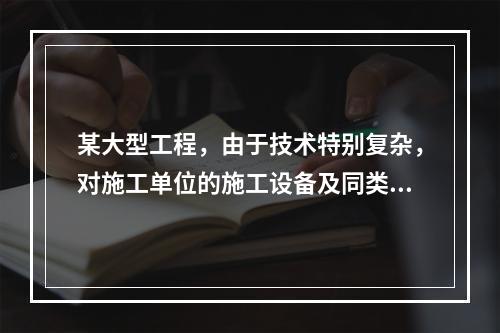 某大型工程，由于技术特别复杂，对施工单位的施工设备及同类工程