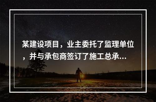 某建设项目，业主委托了监理单位，并与承包商签订了施工总承包合