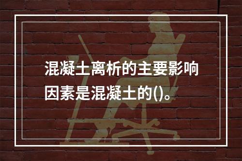 混凝土离析的主要影响因素是混凝土的()。