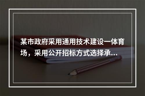 某市政府采用通用技术建设一体育场，采用公开招标方式选择承包商