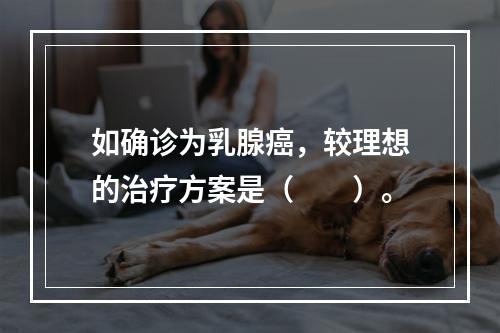 如确诊为乳腺癌，较理想的治疗方案是（　　）。