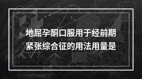 地屈孕酮口服用于经前期紧张综合征的用法用量是