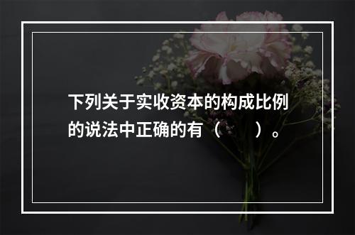 下列关于实收资本的构成比例的说法中正确的有（　　）。