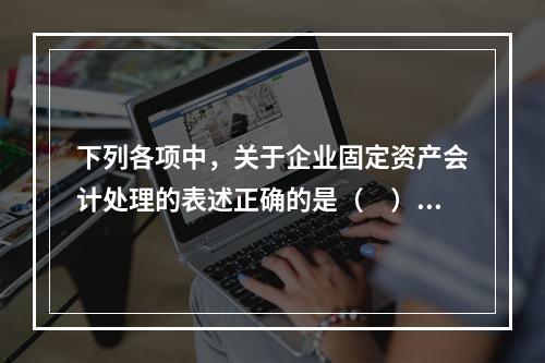 下列各项中，关于企业固定资产会计处理的表述正确的是（　）。