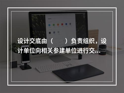 设计交底由（　　）负责组织，设计单位向相关参建单位进行交底