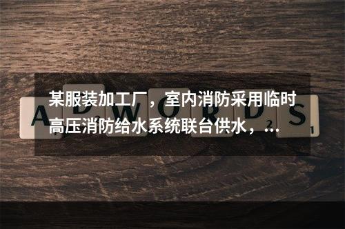 某服装加工厂，室内消防采用临时高压消防给水系统联台供水，稳压