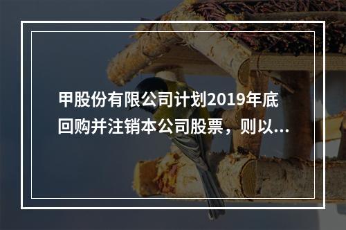 甲股份有限公司计划2019年底回购并注销本公司股票，则以下说