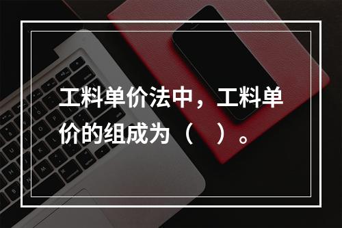 工料单价法中，工料单价的组成为（　）。