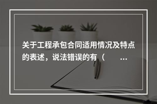 关于工程承包合同适用情况及特点的表述，说法错误的有（　　）。