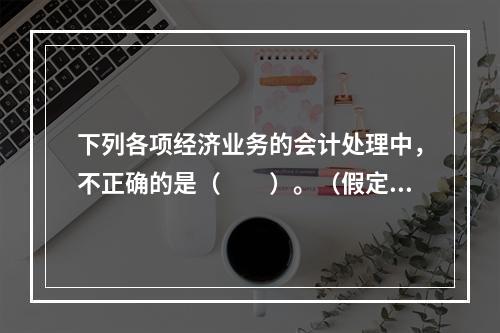 下列各项经济业务的会计处理中，不正确的是（　　）。（假定不考