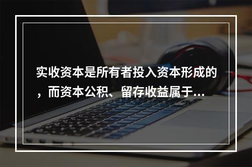 实收资本是所有者投入资本形成的，而资本公积、留存收益属于经营