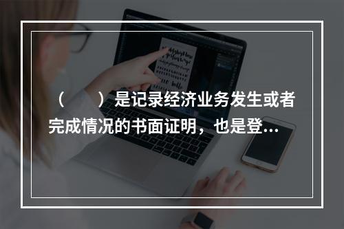 （　　）是记录经济业务发生或者完成情况的书面证明，也是登记账