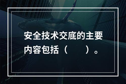 安全技术交底的主要内容包括（　　）。