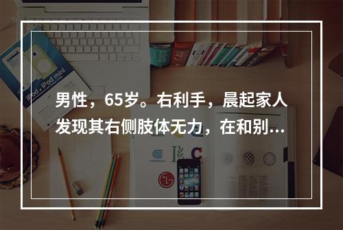 男性，65岁。右利手，晨起家人发现其右侧肢体无力，在和别人交