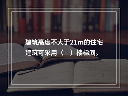 建筑高度不大于21m的住宅建筑可采用（　）楼梯间。