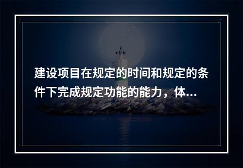 建设项目在规定的时间和规定的条件下完成规定功能的能力，体现