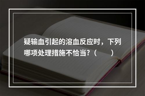 疑输血引起的溶血反应时，下列哪项处理措施不恰当?（　　）