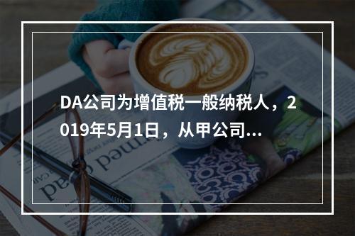 DA公司为增值税一般纳税人，2019年5月1日，从甲公司一次