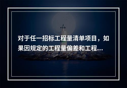 对于任一招标工程量清单项目，如果因规定的工程量偏差和工程变更