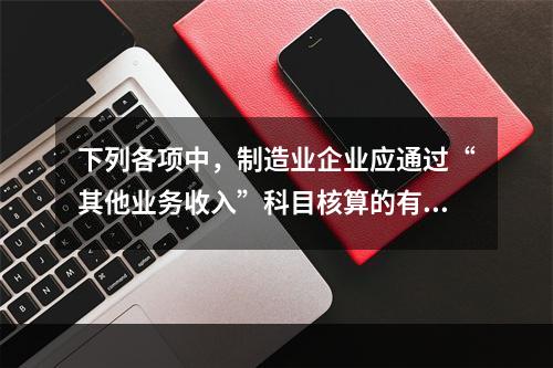 下列各项中，制造业企业应通过“其他业务收入”科目核算的有（　