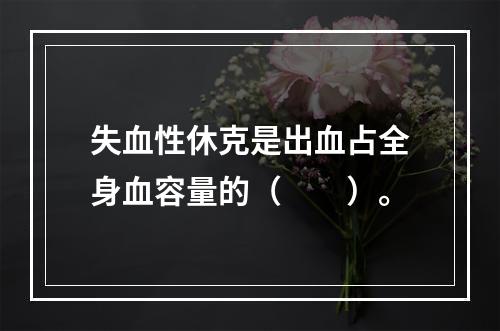 失血性休克是出血占全身血容量的（　　）。