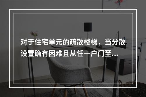 对于住宅单元的疏散楼梯，当分散设置确有困难且从任一户门至最近