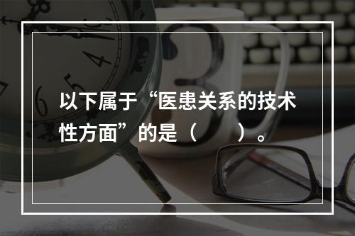 以下属于“医患关系的技术性方面”的是（　　）。