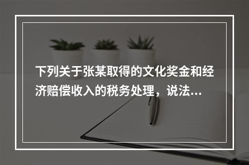 下列关于张某取得的文化奖金和经济赔偿收入的税务处理，说法正确