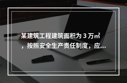 某建筑工程建筑面积为 3 万㎡，按照安全生产责任制度，应配备