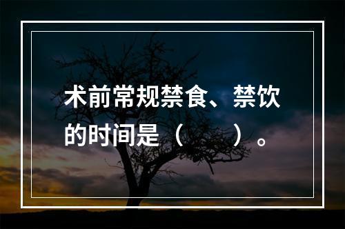 术前常规禁食、禁饮的时间是（　　）。