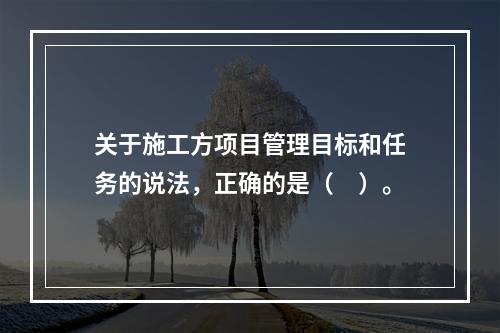 关于施工方项目管理目标和任务的说法，正确的是（　）。