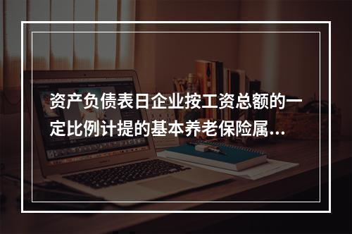 资产负债表日企业按工资总额的一定比例计提的基本养老保险属于设